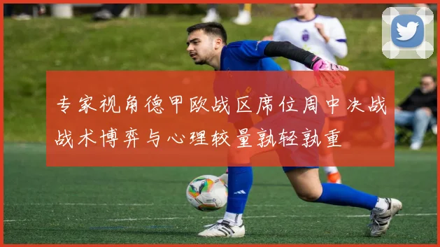 专家视角德甲欧战区席位周中决战战术博弈与心理较量孰轻孰重